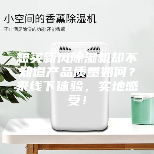 想買新風除濕機卻不知道產(chǎn)品質(zhì)量如何？來線下體驗，實地感受！