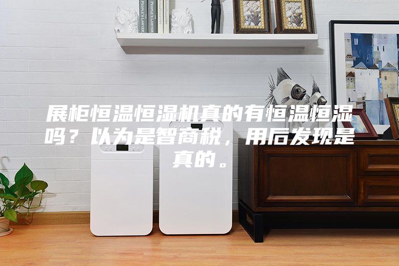 展柜恒溫恒濕機真的有恒溫恒濕嗎？以為是智商稅，用后發現是真的。