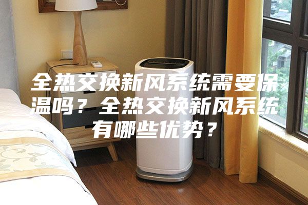 全熱交換新風(fēng)系統(tǒng)需要保溫嗎？全熱交換新風(fēng)系統(tǒng)有哪些優(yōu)勢？