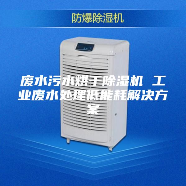 廢水污水烘干除濕機 工業(yè)廢水處理低能耗解決方案