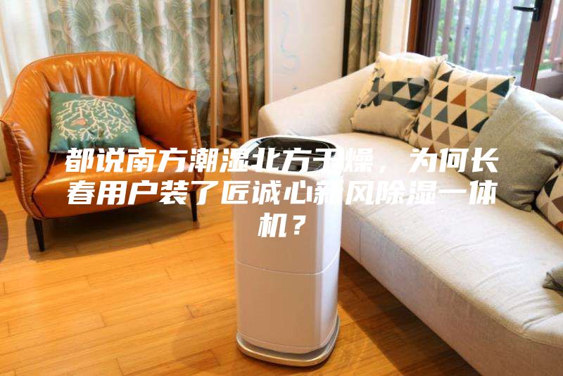 都說(shuō)南方潮濕北方干燥，為何長(zhǎng)春用戶裝了匠誠(chéng)心新風(fēng)除濕一體機(jī)？