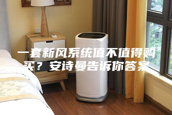 一套新風(fēng)系統(tǒng)值不值得購買？安詩曼告訴你答案