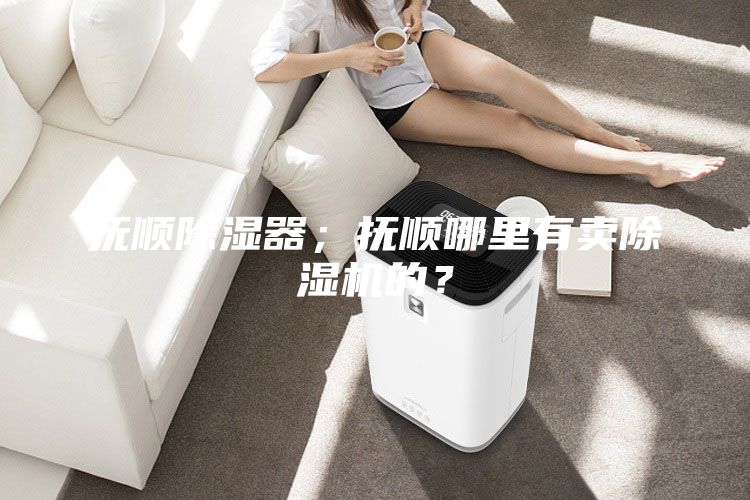 撫順除濕器；撫順哪里有賣除濕機(jī)的？
