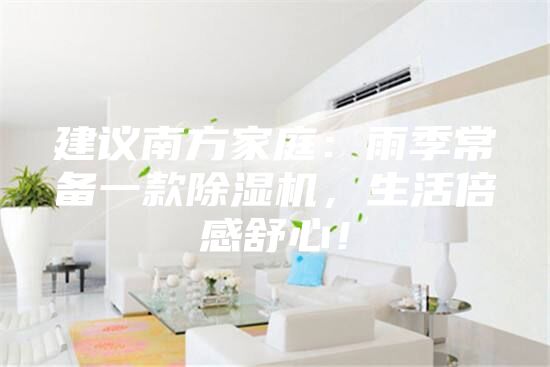 建議南方家庭：雨季常備一款除濕機，生活倍感舒心！