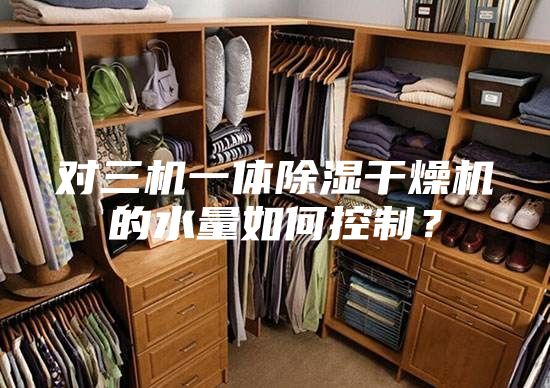 對三機一體除濕干燥機的水量如何控制？