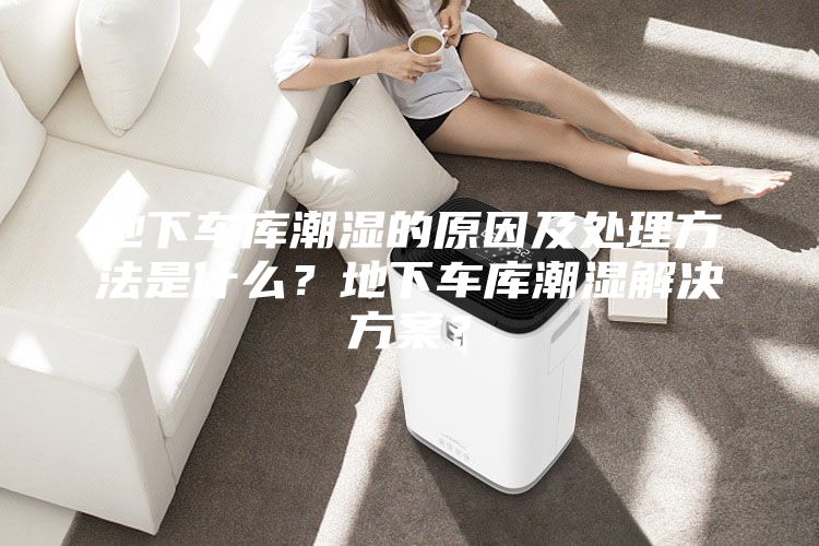 地下車庫潮濕的原因及處理方法是什么？地下車庫潮濕解決方案？