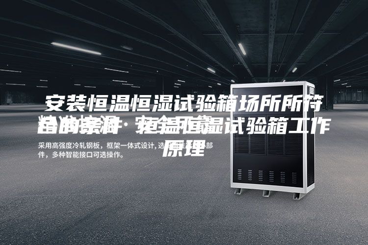 安裝恒溫恒濕試驗(yàn)箱場所所符合的條件 恒溫恒濕試驗(yàn)箱工作原理
