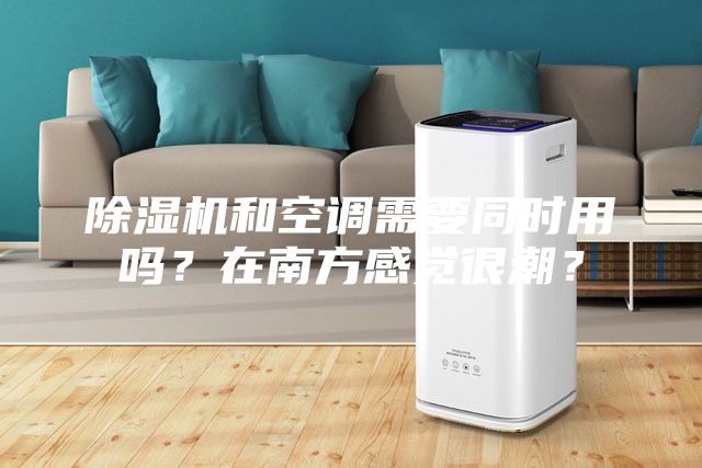 除濕機和空調需要同時用嗎？在南方感覺很潮？